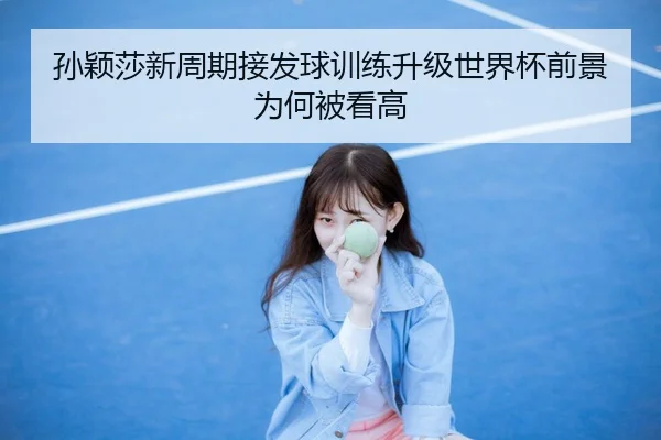 孙颖莎新周期接发球训练升级世界杯前景为何被看高