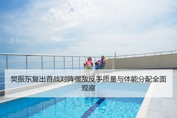 樊振东复出首战对阵强敌反手质量与体能分配全面观察