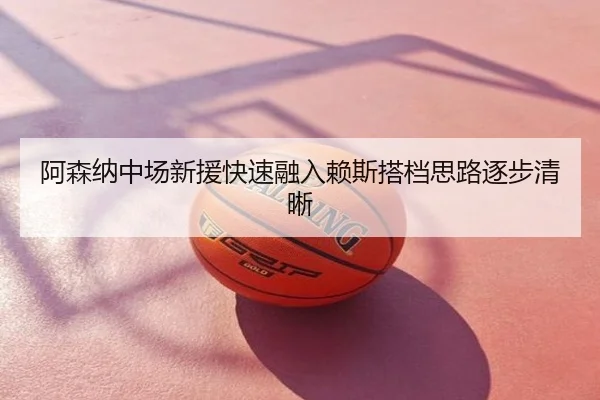 阿森纳中场新援快速融入赖斯搭档思路逐步清晰