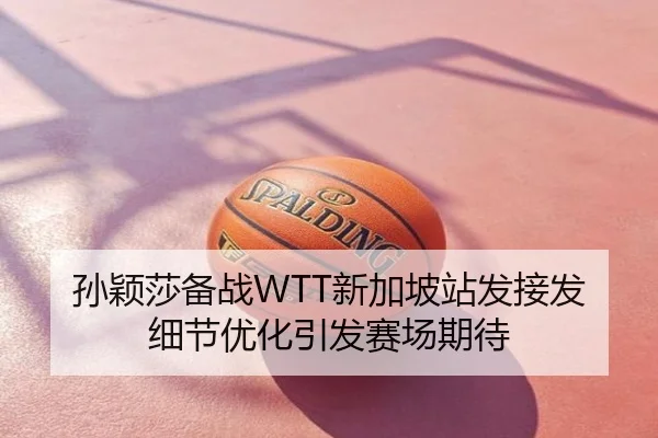 孙颖莎备战WTT新加坡站发接发细节优化引发赛场期待