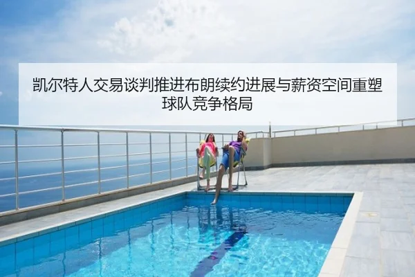 凯尔特人交易谈判推进布朗续约进展与薪资空间重塑球队竞争格局
