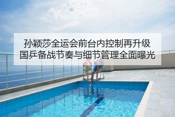 孙颖莎全运会前台内控制再升级 国乒备战节奏与细节管理全面曝光
