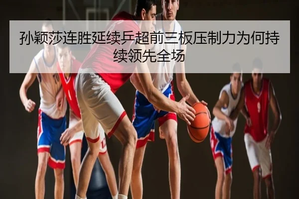 孙颖莎连胜延续乒超前三板压制力为何持续领先全场