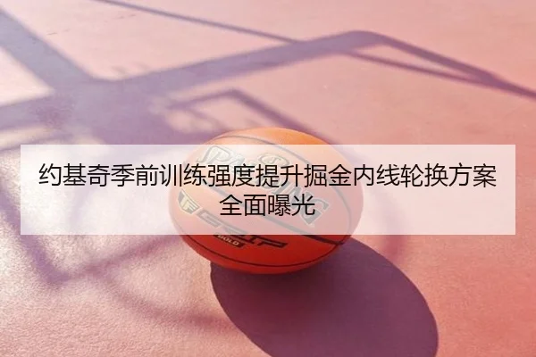 约基奇季前训练强度提升掘金内线轮换方案全面曝光