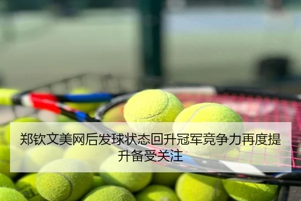 郑钦文美网后发球状态回升冠军竞争力再度提升备受关注
