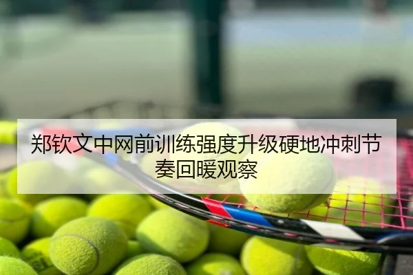 郑钦文中网前训练强度升级硬地冲刺节奏回暖观察