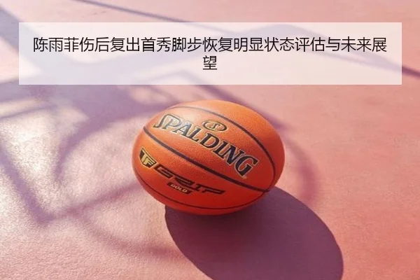 陈雨菲伤后复出首秀脚步恢复明显状态评估与未来展望