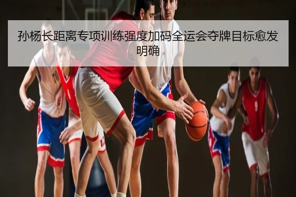 孙杨长距离专项训练强度加码全运会夺牌目标愈发明确