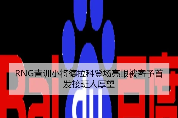 RNG青训小将德拉科登场亮眼被寄予首发接班人厚望