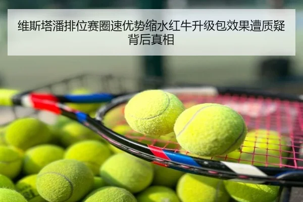 维斯塔潘排位赛圈速优势缩水红牛升级包效果遭质疑背后真相