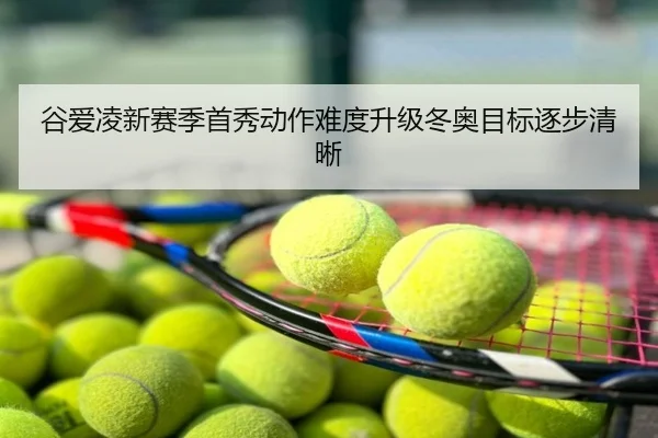 谷爱凌新赛季首秀动作难度升级冬奥目标逐步清晰