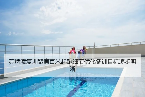 苏炳添复训聚焦百米起跑细节优化冬训目标逐步明晰
